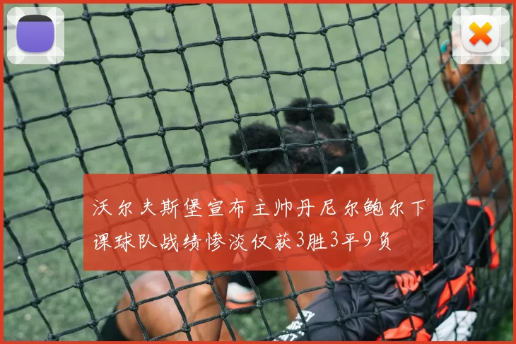 沃尔夫斯堡宣布主帅丹尼尔鲍尔下课球队战绩惨淡仅获3胜3平9负