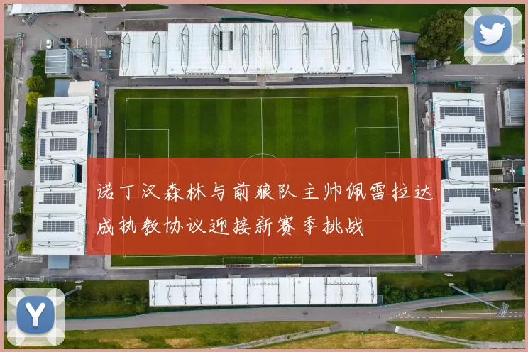 诺丁汉森林与前狼队主帅佩雷拉达成执教协议迎接新赛季挑战