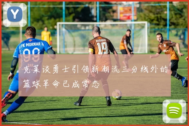 克莱谈勇士引领新潮流三分线外的篮球革命已成常态