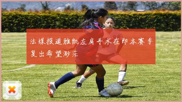 法媒报道雅凯左肩手术在即本赛季复出希望渺茫