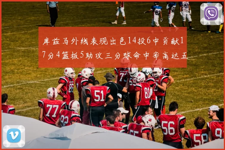 库兹马外线表现出色14投6中贡献17分4篮板5助攻三分球命中率高达五成