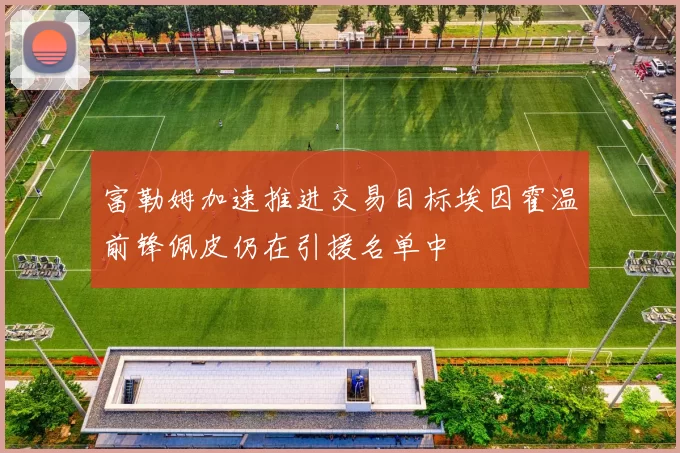 富勒姆加速推进交易目标埃因霍温前锋佩皮仍在引援名单中