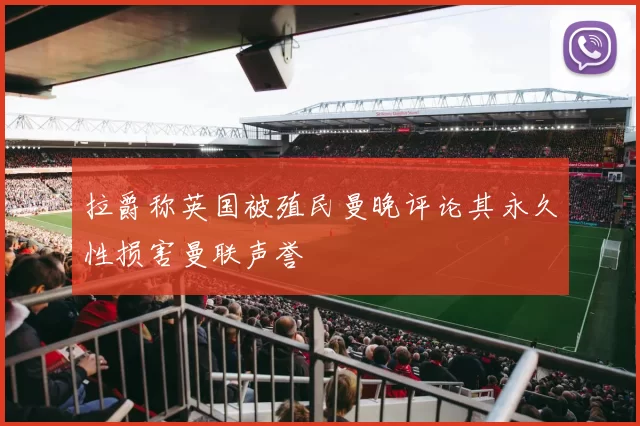 拉爵称英国被殖民曼晚评论其永久性损害曼联声誉