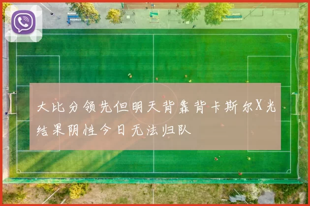 大比分领先但明天背靠背卡斯尔X光结果阴性今日无法归队