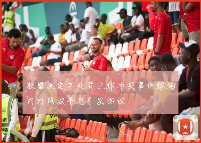 联盟决定不处罚三球冲突事件球场内外风波平息引发热议