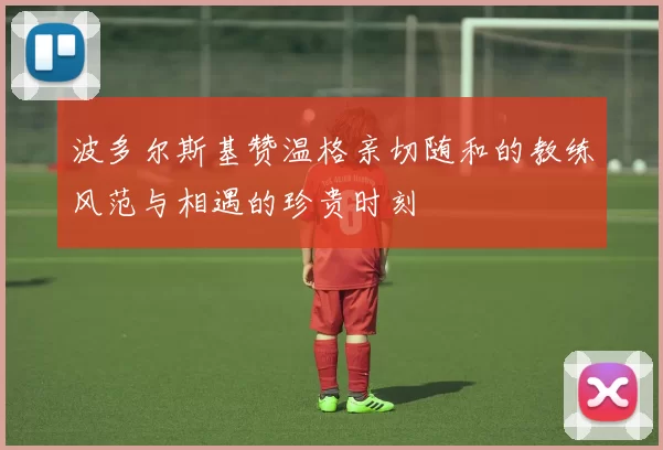 波多尔斯基赞温格亲切随和的教练风范与相遇的珍贵时刻