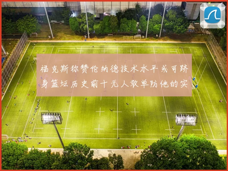 福克斯称赞伦纳德技术水平或可跻身篮坛历史前十无人敢单防他的实力