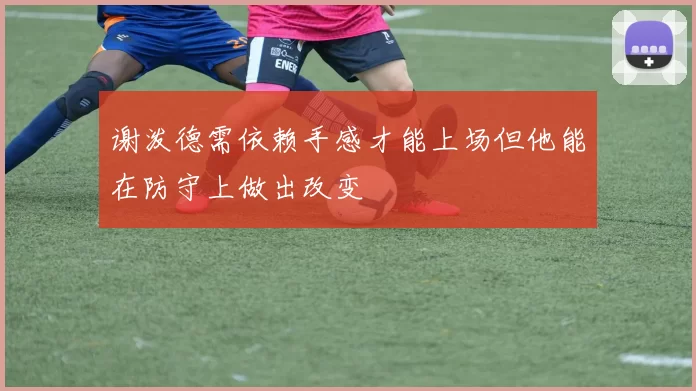 谢泼德需依赖手感才能上场但他能在防守上做出改变