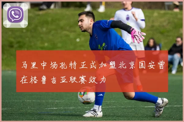 马里中场孔特正式加盟北京国安曾在格鲁吉亚联赛效力