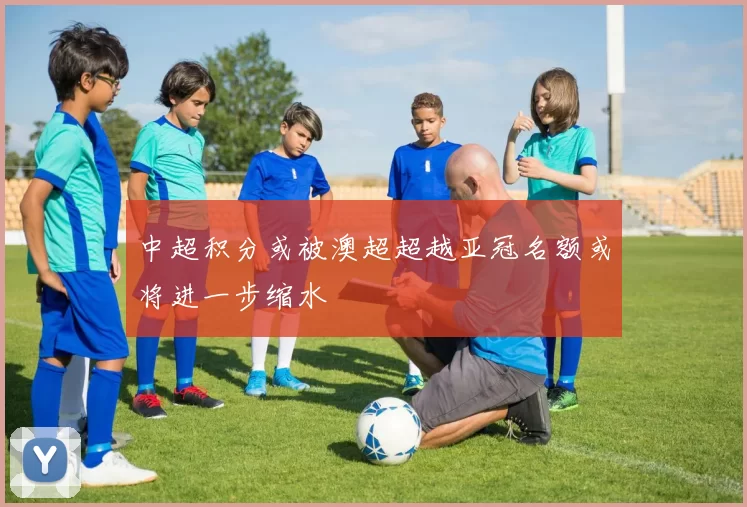 中超积分或被澳超超越亚冠名额或将进一步缩水