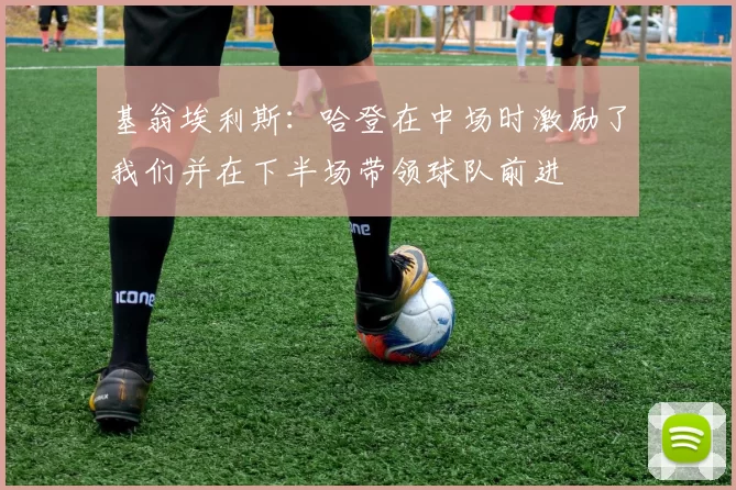 基翁埃利斯：哈登在中场时激励了我们并在下半场带领球队前进