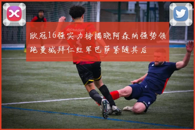 欧冠16强实力榜揭晓阿森纳强势领跑曼城拜仁红军巴萨紧随其后
